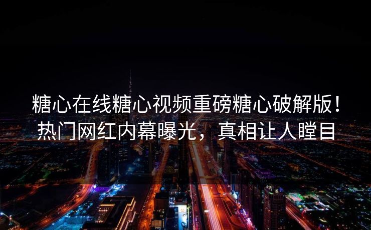 糖心在线糖心视频重磅糖心破解版！热门网红内幕曝光，真相让人瞠目