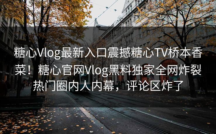 糖心Vlog最新入口震撼糖心TV桥本香菜！糖心官网Vlog黑料独家全网炸裂热门圈内人内幕，评论区炸了