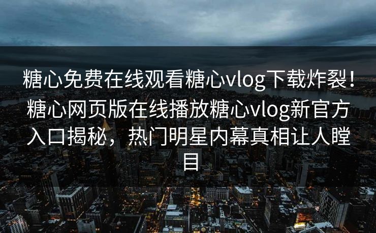 糖心免费在线观看糖心vlog下载炸裂！糖心网页版在线播放糖心vlog新官方入口揭秘，热门明星内幕真相让人瞠目