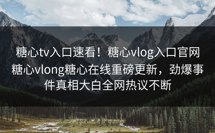 糖心tv入口速看！糖心vlog入口官网糖心vlong糖心在线重磅更新，劲爆事件真相大白全网热议不断