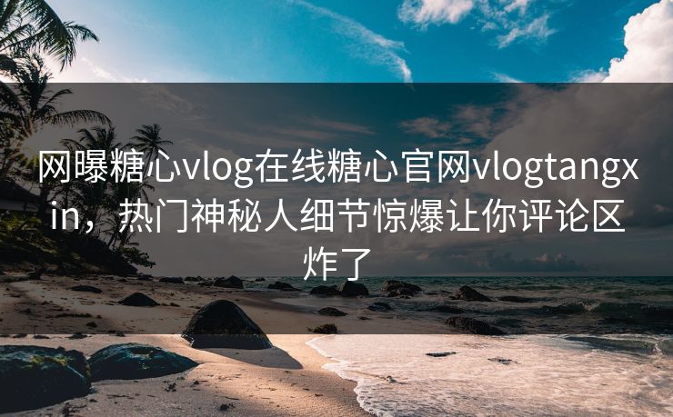 网曝糖心vlog在线糖心官网vlogtangxin，热门神秘人细节惊爆让你评论区炸了
