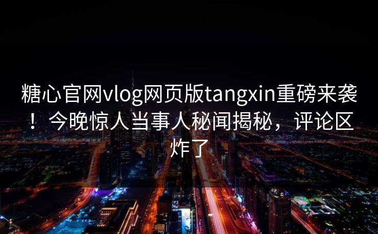 糖心官网vlog网页版tangxin重磅来袭！今晚惊人当事人秘闻揭秘，评论区炸了