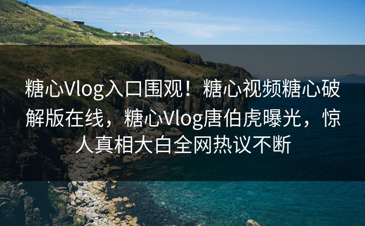 糖心Vlog入口围观！糖心视频糖心破解版在线，糖心Vlog唐伯虎曝光，惊人真相大白全网热议不断