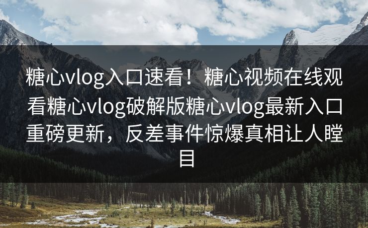 糖心vlog入口速看！糖心视频在线观看糖心vlog破解版糖心vlog最新入口重磅更新，反差事件惊爆真相让人瞠目