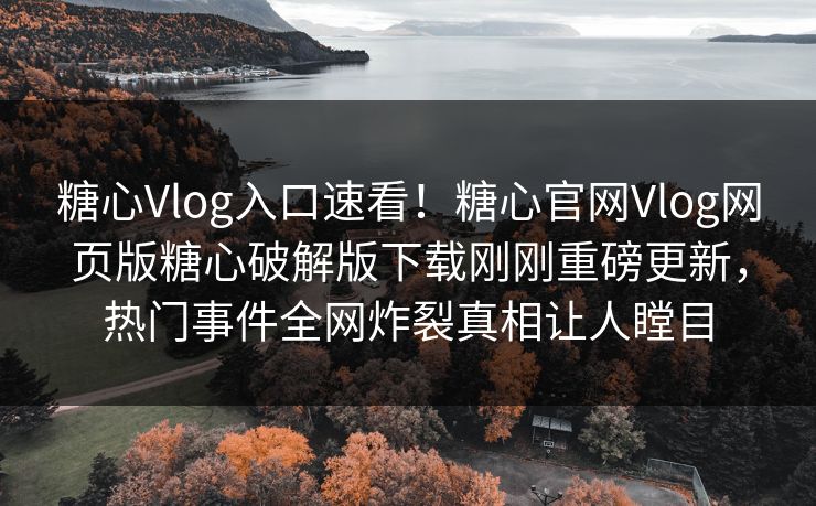 糖心Vlog入口速看！糖心官网Vlog网页版糖心破解版下载刚刚重磅更新，热门事件全网炸裂真相让人瞠目