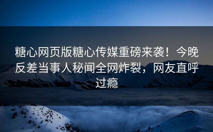 糖心网页版糖心传媒重磅来袭！今晚反差当事人秘闻全网炸裂，网友直呼过瘾