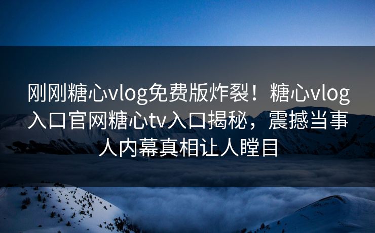 刚刚糖心vlog免费版炸裂！糖心vlog入口官网糖心tv入口揭秘，震撼当事人内幕真相让人瞠目