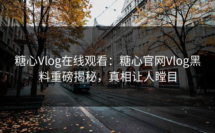 糖心Vlog在线观看：糖心官网Vlog黑料重磅揭秘，真相让人瞠目