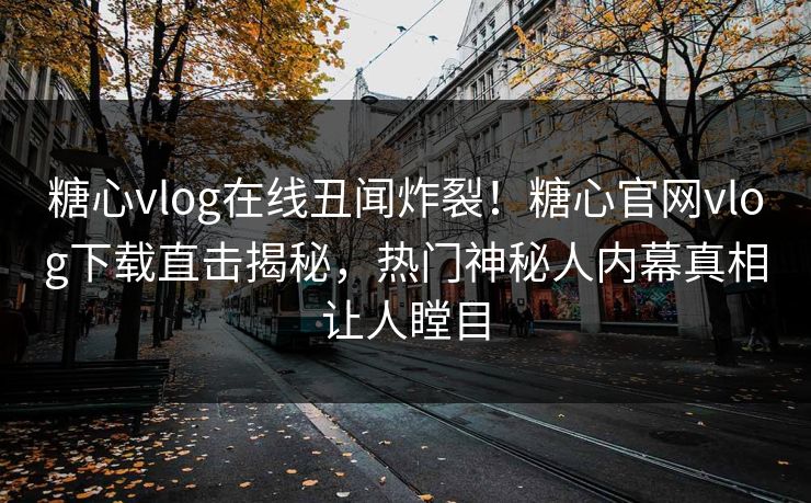 糖心vlog在线丑闻炸裂！糖心官网vlog下载直击揭秘，热门神秘人内幕真相让人瞠目