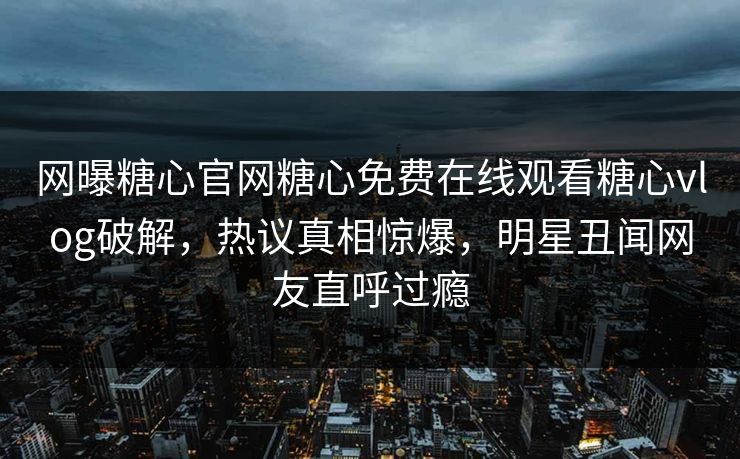 网曝糖心官网糖心免费在线观看糖心vlog破解，热议真相惊爆，明星丑闻网友直呼过瘾