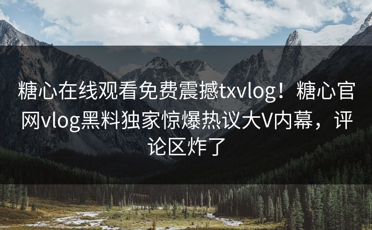 糖心在线观看免费震撼txvlog！糖心官网vlog黑料独家惊爆热议大V内幕，评论区炸了