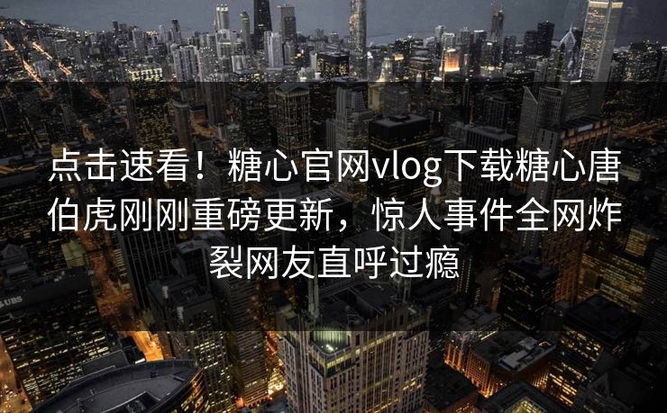 点击速看！糖心官网vlog下载糖心唐伯虎刚刚重磅更新，惊人事件全网炸裂网友直呼过瘾