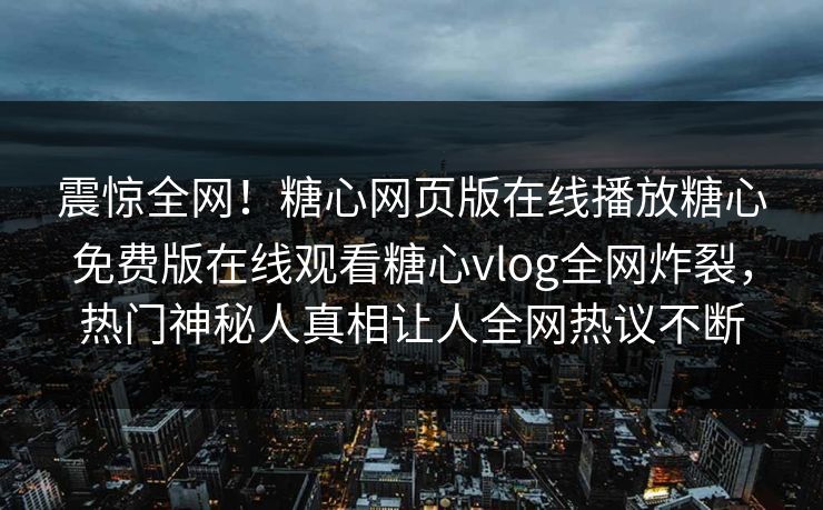震惊全网！糖心网页版在线播放糖心免费版在线观看糖心vlog全网炸裂，热门神秘人真相让人全网热议不断