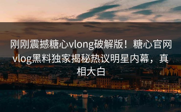 刚刚震撼糖心vlong破解版！糖心官网vlog黑料独家揭秘热议明星内幕，真相大白