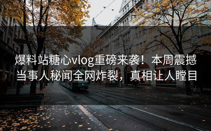 爆料站糖心vlog重磅来袭！本周震撼当事人秘闻全网炸裂，真相让人瞠目