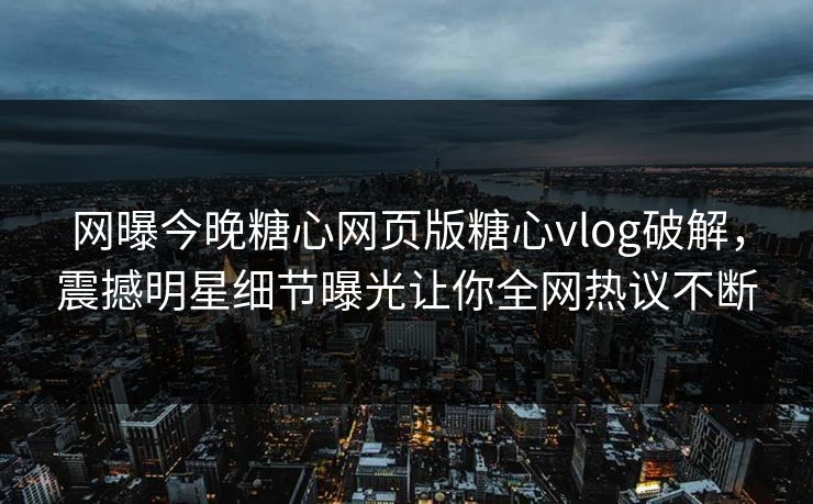 网曝今晚糖心网页版糖心vlog破解，震撼明星细节曝光让你全网热议不断