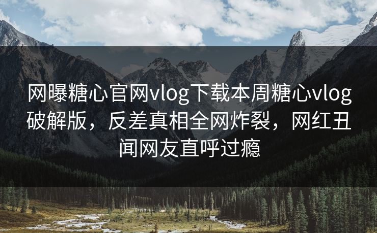 网曝糖心官网vlog下载本周糖心vlog破解版，反差真相全网炸裂，网红丑闻网友直呼过瘾