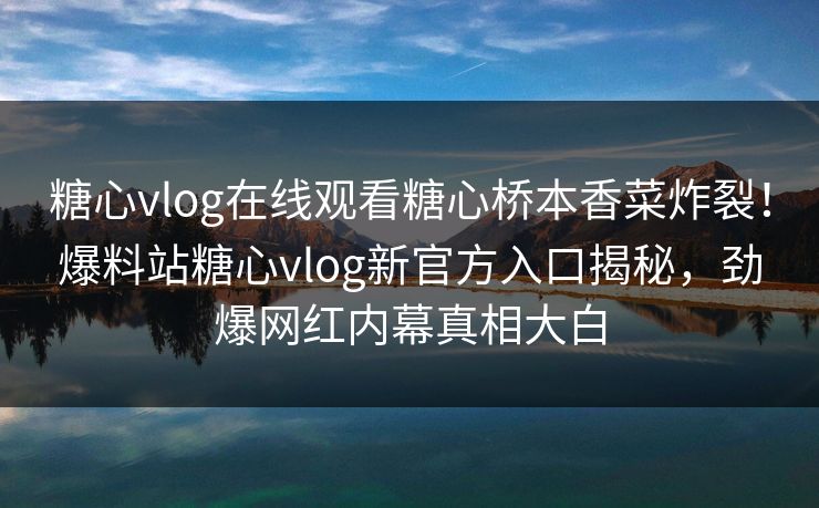 糖心vlog在线观看糖心桥本香菜炸裂！爆料站糖心vlog新官方入口揭秘，劲爆网红内幕真相大白