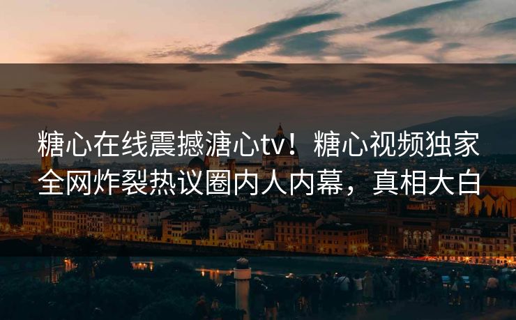 糖心在线震撼溏心tv！糖心视频独家全网炸裂热议圈内人内幕，真相大白