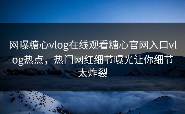 网曝糖心vlog在线观看糖心官网入口vlog热点，热门网红细节曝光让你细节太炸裂