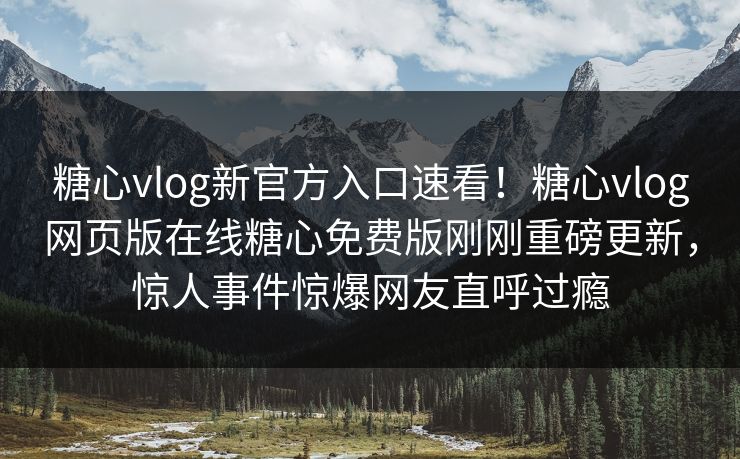 糖心vlog新官方入口速看！糖心vlog网页版在线糖心免费版刚刚重磅更新，惊人事件惊爆网友直呼过瘾