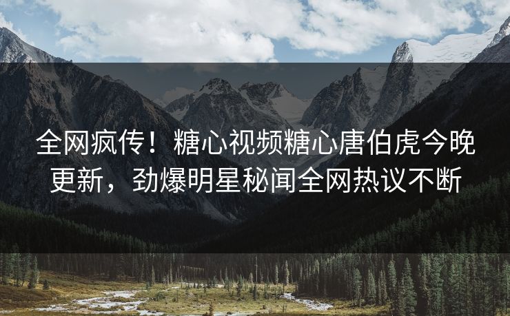 全网疯传！糖心视频糖心唐伯虎今晚更新，劲爆明星秘闻全网热议不断
