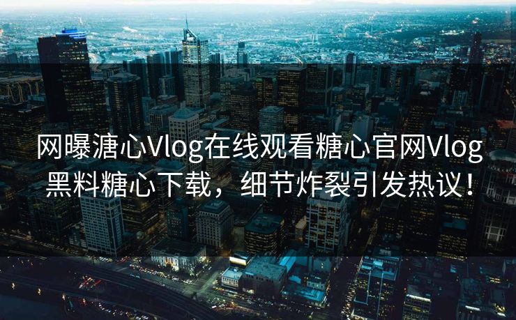 网曝溏心Vlog在线观看糖心官网Vlog黑料糖心下载，细节炸裂引发热议！