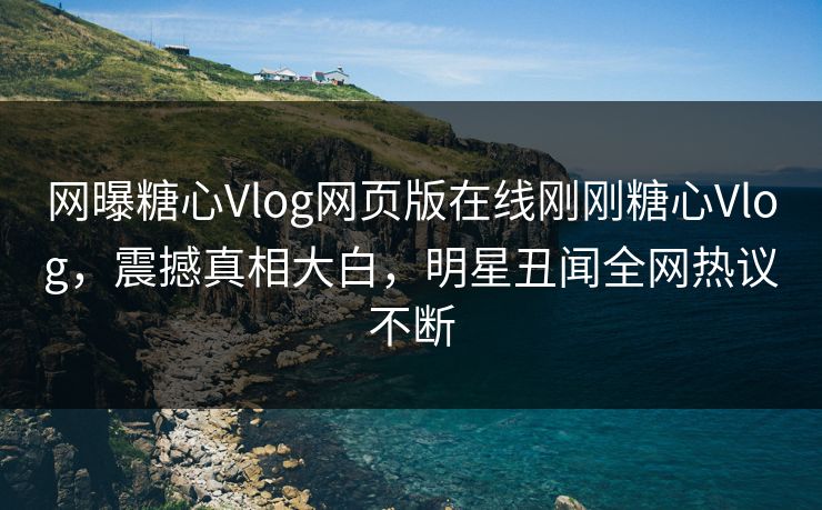 网曝糖心Vlog网页版在线刚刚糖心Vlog，震撼真相大白，明星丑闻全网热议不断