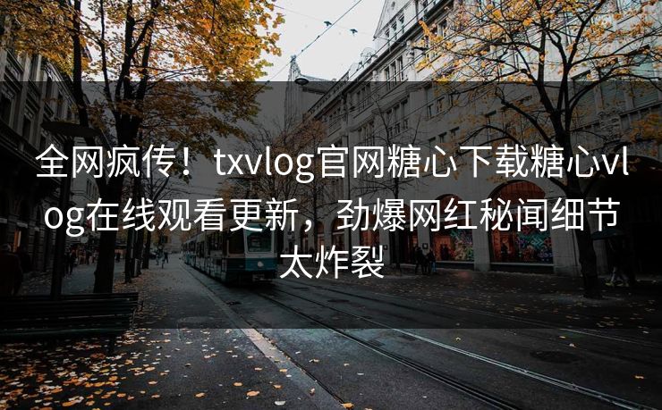 全网疯传！txvlog官网糖心下载糖心vlog在线观看更新，劲爆网红秘闻细节太炸裂