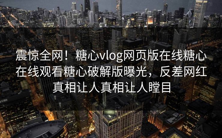 震惊全网！糖心vlog网页版在线糖心在线观看糖心破解版曝光，反差网红真相让人真相让人瞠目