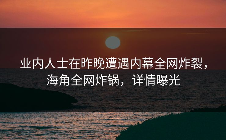 业内人士在昨晚遭遇内幕全网炸裂，海角全网炸锅，详情曝光