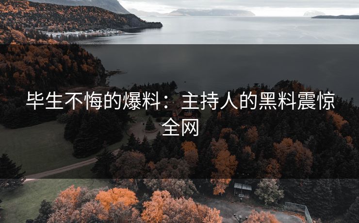 毕生不悔的爆料：主持人的黑料震惊全网