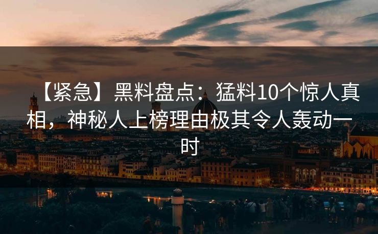 【紧急】黑料盘点：猛料10个惊人真相，神秘人上榜理由极其令人轰动一时