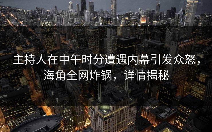 主持人在中午时分遭遇内幕引发众怒，海角全网炸锅，详情揭秘