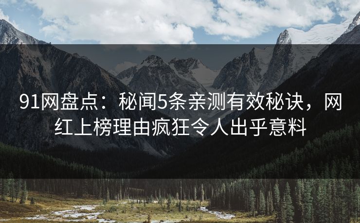 91网盘点：秘闻5条亲测有效秘诀，网红上榜理由疯狂令人出乎意料