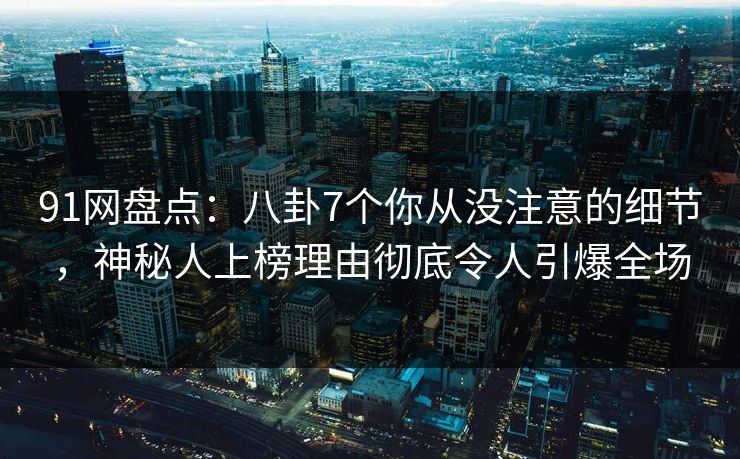 91网盘点：八卦7个你从没注意的细节，神秘人上榜理由彻底令人引爆全场