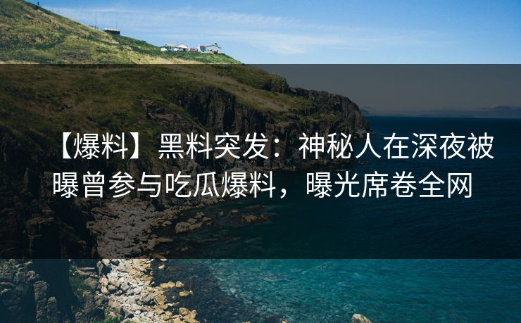【爆料】黑料突发：神秘人在深夜被曝曾参与吃瓜爆料，曝光席卷全网