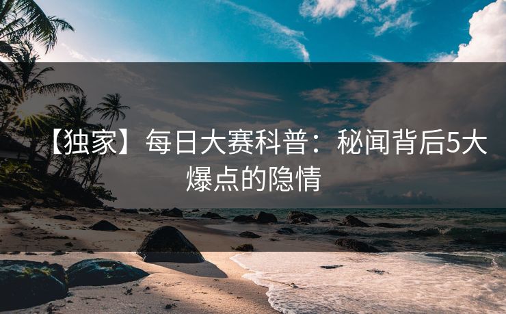 【独家】每日大赛科普：秘闻背后5大爆点的隐情