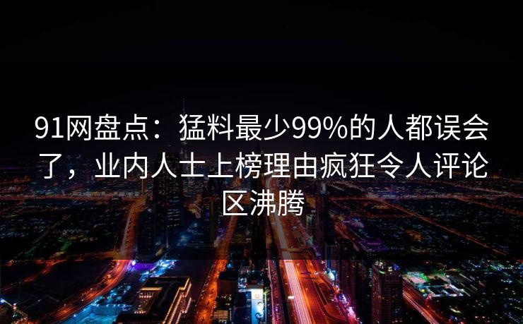 91网盘点：猛料最少99%的人都误会了，业内人士上榜理由疯狂令人评论区沸腾