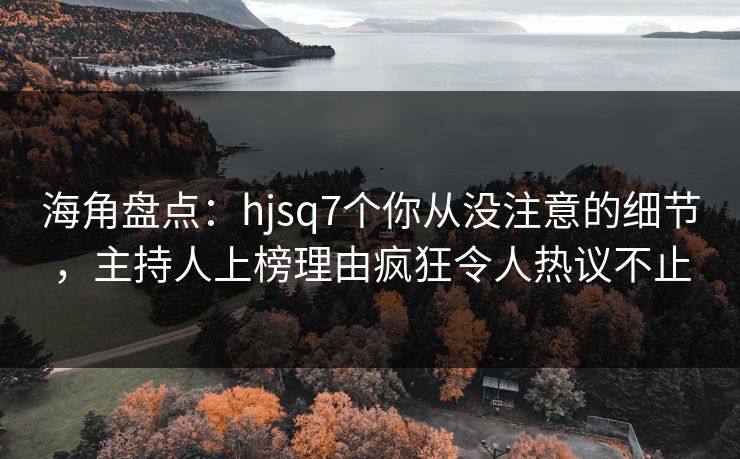 海角盘点：hjsq7个你从没注意的细节，主持人上榜理由疯狂令人热议不止