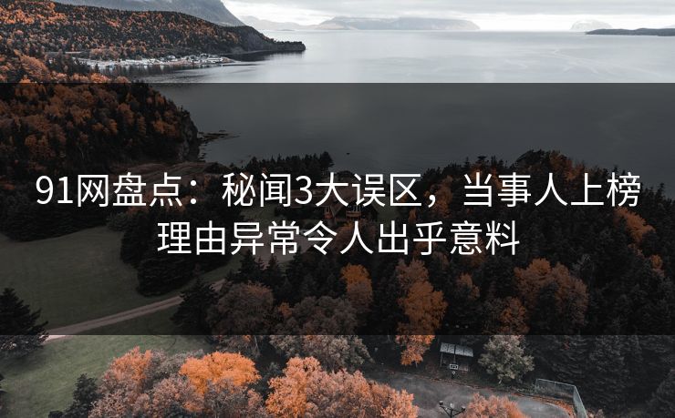 91网盘点：秘闻3大误区，当事人上榜理由异常令人出乎意料