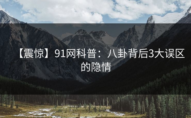 【震惊】91网科普：八卦背后3大误区的隐情