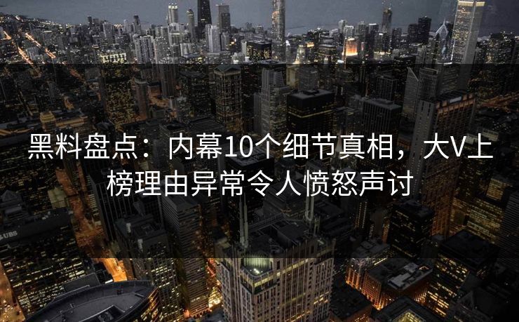 黑料盘点：内幕10个细节真相，大V上榜理由异常令人愤怒声讨