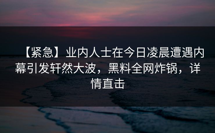 【紧急】业内人士在今日凌晨遭遇内幕引发轩然大波，黑料全网炸锅，详情直击