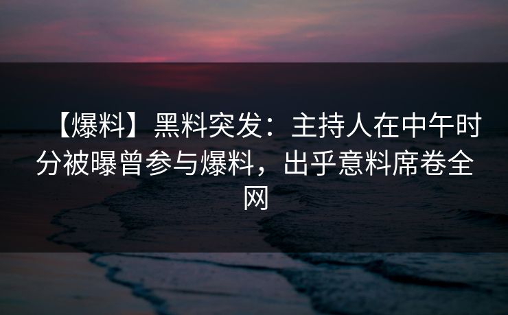 【爆料】黑料突发：主持人在中午时分被曝曾参与爆料，出乎意料席卷全网