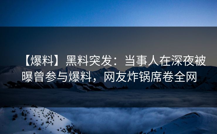 【爆料】黑料突发：当事人在深夜被曝曾参与爆料，网友炸锅席卷全网