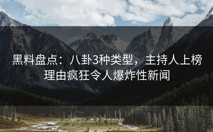 黑料盘点：八卦3种类型，主持人上榜理由疯狂令人爆炸性新闻