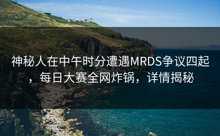 神秘人在中午时分遭遇MRDS争议四起，每日大赛全网炸锅，详情揭秘