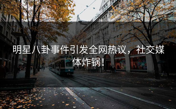 明星八卦事件引发全网热议，社交媒体炸锅！