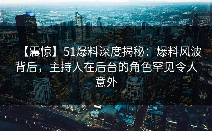 【震惊】51爆料深度揭秘：爆料风波背后，主持人在后台的角色罕见令人意外